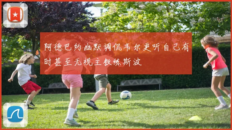 阿德巴约幽默调侃韦尔更听自己有时甚至无视主教练斯波
