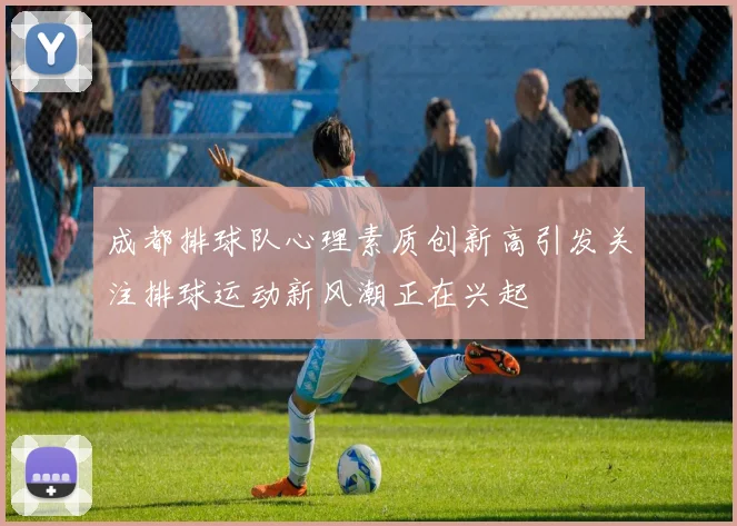 成都排球队心理素质创新高引发关注排球运动新风潮正在兴起