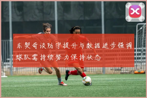东契奇谈防守提升与数据进步强调球队需持续努力保持状态