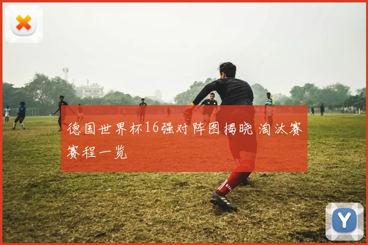 德国世界杯16强对阵图揭晓 淘汰赛赛程一览