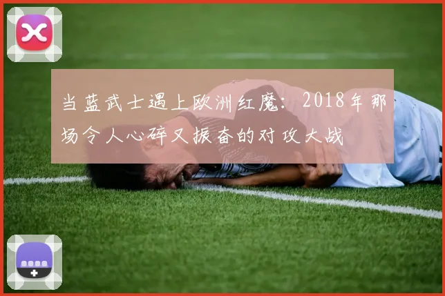 当蓝武士遇上欧洲红魔：2018年那场令人心碎又振奋的对攻大战