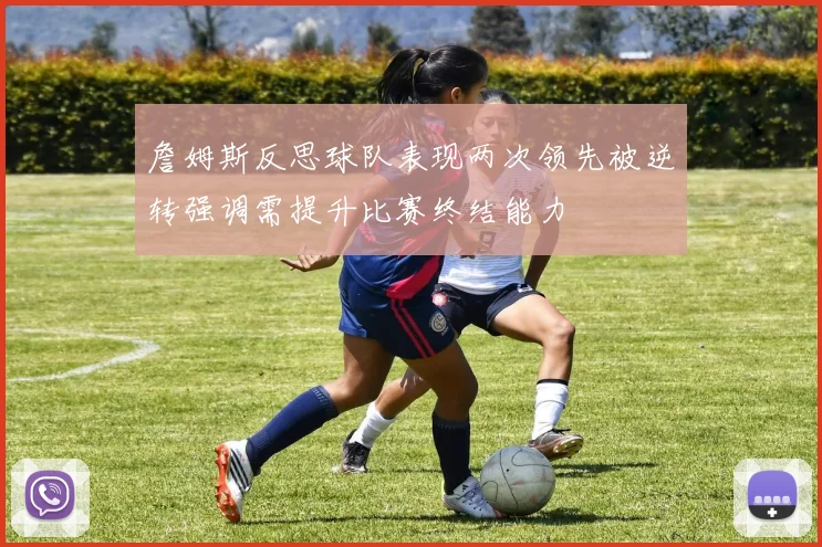 詹姆斯反思球队表现两次领先被逆转强调需提升比赛终结能力